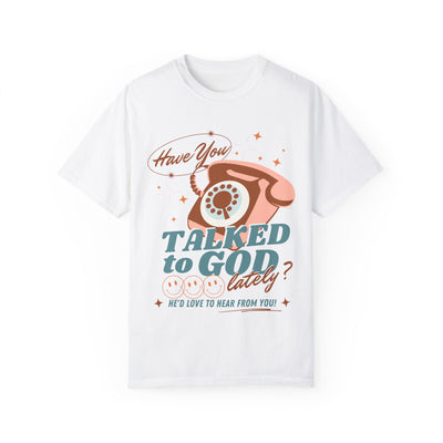 HAVE YOU TALKED TO GOD LATELY (COMFORT COLORS)